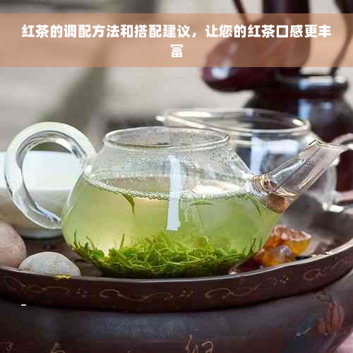 红茶的调配方法和搭配建议，让您的红茶口感更丰富