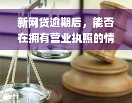 新网贷逾期后，能否在拥有营业执照的情况下解决？