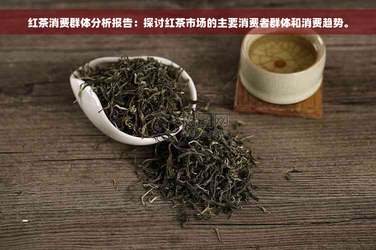 红茶消费群体分析报告：探讨红茶市场的主要消费者群体和消费趋势。