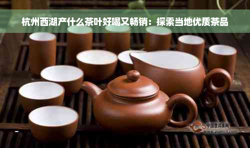 杭州西湖产什么茶叶好喝又畅销：探索当地优质茶品