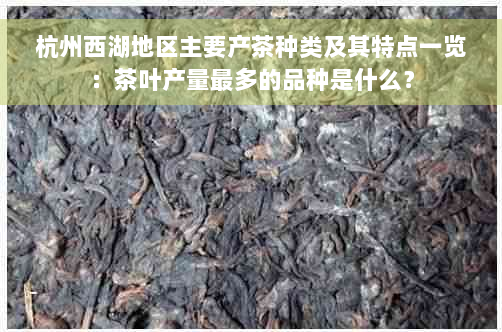 杭州西湖地区主要产茶种类及其特点一览：茶叶产量最多的品种是什么？