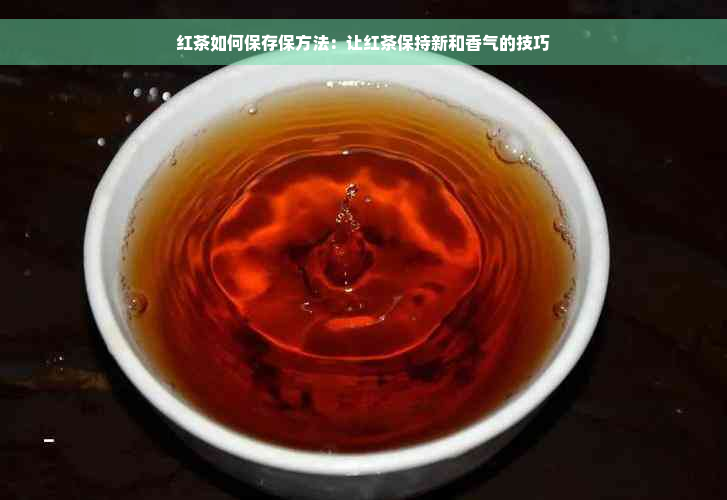 红茶如何保存保方法：让红茶保持新和香气的技巧