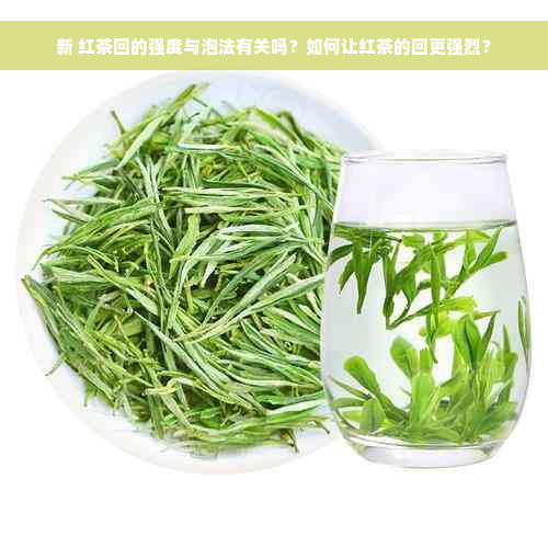 新 红茶回的强度与泡法有关吗？如何让红茶的回更强烈？