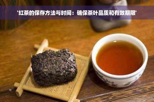 '红茶的保存方法与时间：确保茶叶品质和有效期限'