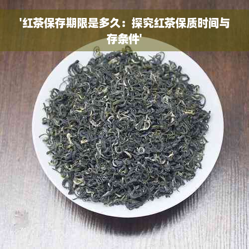 '红茶保存期限是多久：探究红茶保质时间与存条件'