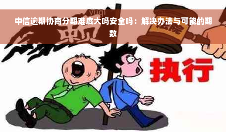 中信逾期协商分期难度大吗安全吗：解决办法与可能的期数