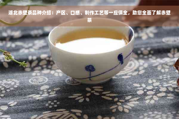 湖北赤壁茶品种介绍：产区、口感、制作工艺等一应俱全，助您全面了解赤壁茶