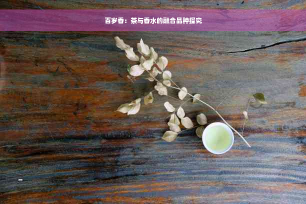 百岁香：茶与香水的融合品种探究