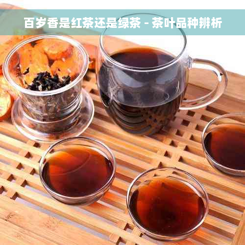 百岁香是红茶还是绿茶 - 茶叶品种辨析