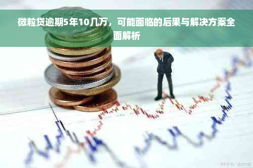 微粒贷逾期5年10几万，可能面临的后果与解决方案全面解析