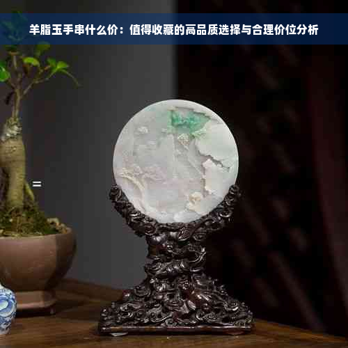 羊脂玉手串什么价：值得收藏的高品质选择与合理价位分析