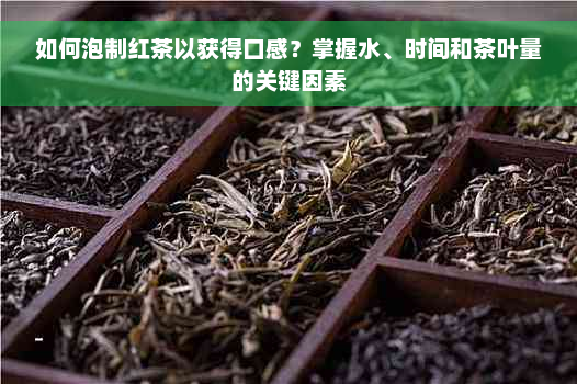 如何泡制红茶以获得口感？掌握水、时间和茶叶量的关键因素