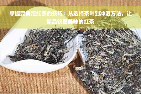 掌握完美泡红茶的技巧：从选择茶叶到冲泡方法，让你品饮更美味的红茶