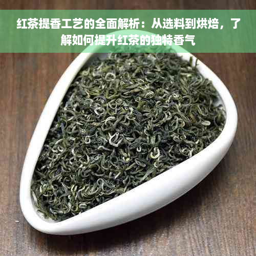 红茶提香工艺的全面解析：从选料到烘焙，了解如何提升红茶的独特香气