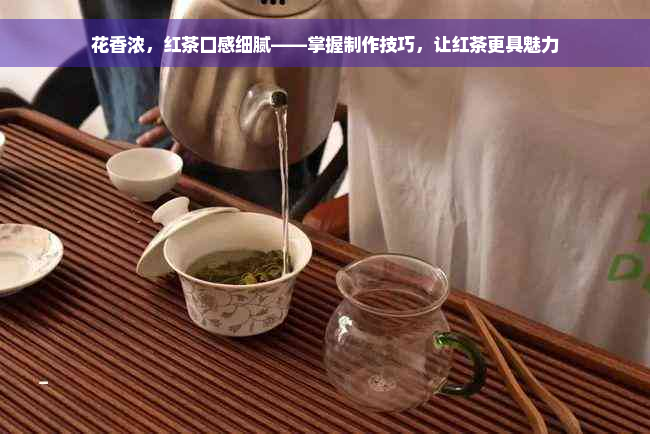 花香浓，红茶口感细腻——掌握制作技巧，让红茶更具魅力