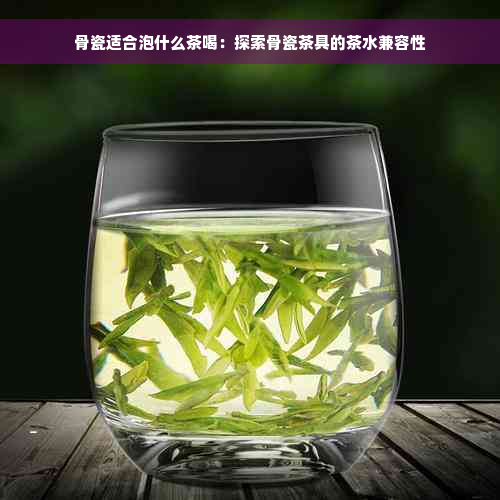 骨瓷适合泡什么茶喝：探索骨瓷茶具的茶水兼容性