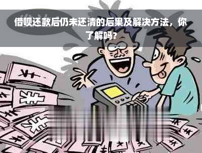 借呗还款后仍未还清的后果及解决方法，你了解吗？