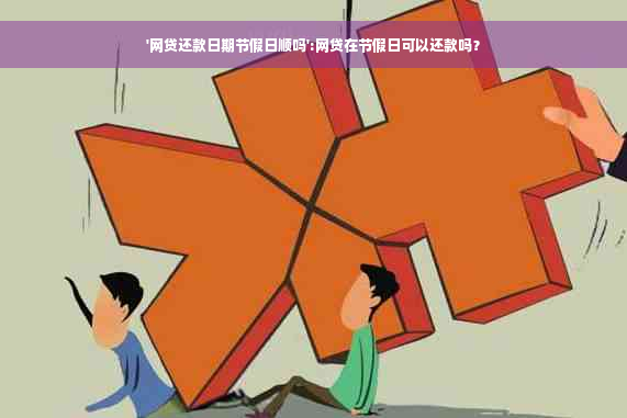 '网贷还款日期节假日顺吗':网贷在节假日可以还款吗？