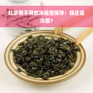 红茶用不用放冰箱里保存：保还是冷藏？