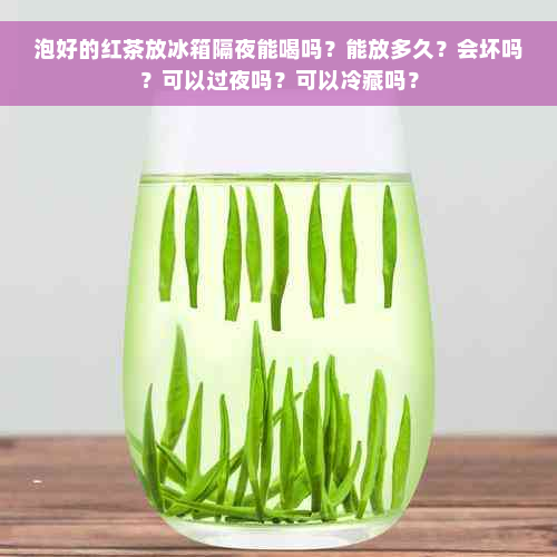 泡好的红茶放冰箱隔夜能喝吗？能放多久？会坏吗？可以过夜吗？可以冷藏吗？