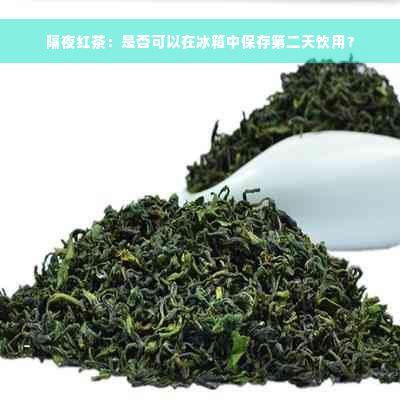 隔夜红茶：是否可以在冰箱中保存第二天饮用？