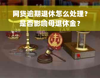 网贷逾期退休怎么处理？是否影响母退休金？