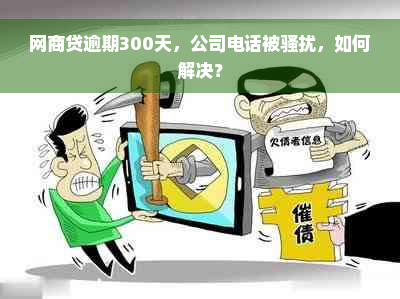 网商贷逾期300天，公司电话被骚扰，如何解决？