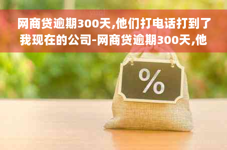 网商贷逾期300天,他们打电话打到了我现在的公司-网商贷逾期300天,他们打电话打到了我现在的公司怎么办