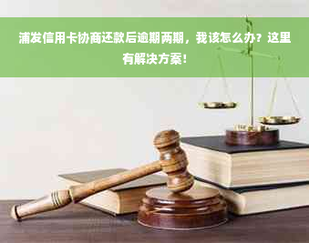 浦发信用卡协商还款后逾期两期，我该怎么办？这里有解决方案！