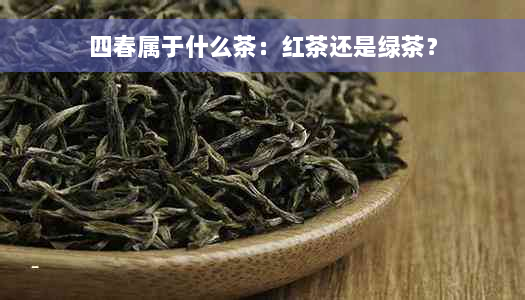 四春属于什么茶：红茶还是绿茶？