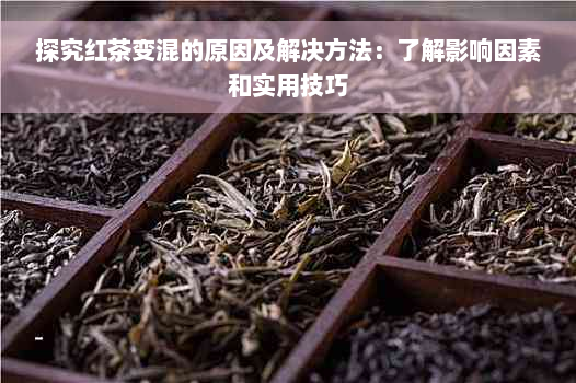 探究红茶变混的原因及解决方法：了解影响因素和实用技巧