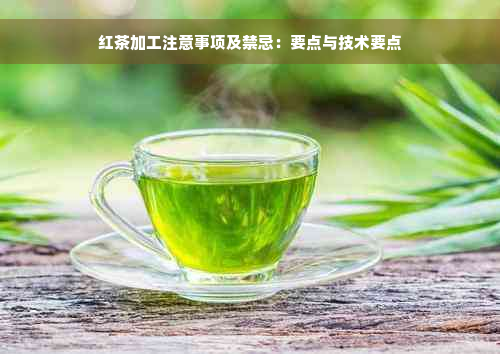 红茶加工注意事项及禁忌：要点与技术要点