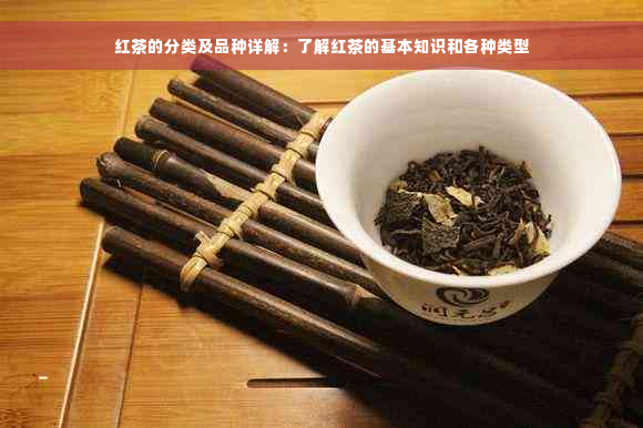 红茶的分类及品种详解：了解红茶的基本知识和各种类型