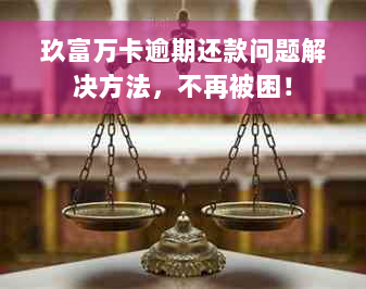 玖富万卡逾期还款问题解决方法，不再被困！