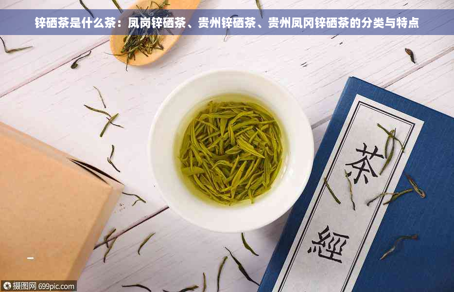 锌硒茶是什么茶：凤岗锌硒茶、贵州锌硒茶、贵州凤冈锌硒茶的分类与特点