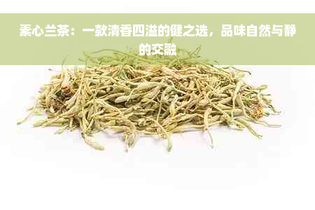 素心兰茶：一款清香四溢的健之选，品味自然与静的交融