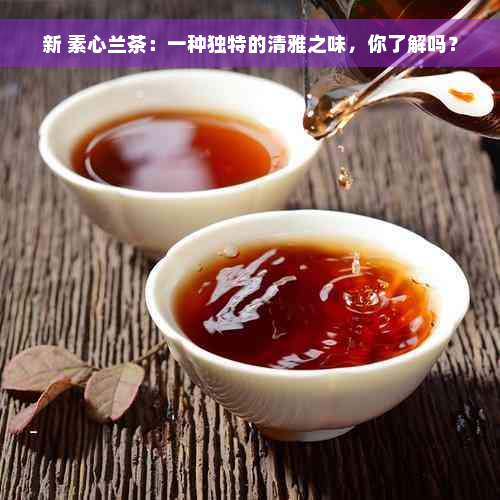 新 素心兰茶：一种独特的清雅之味，你了解吗？