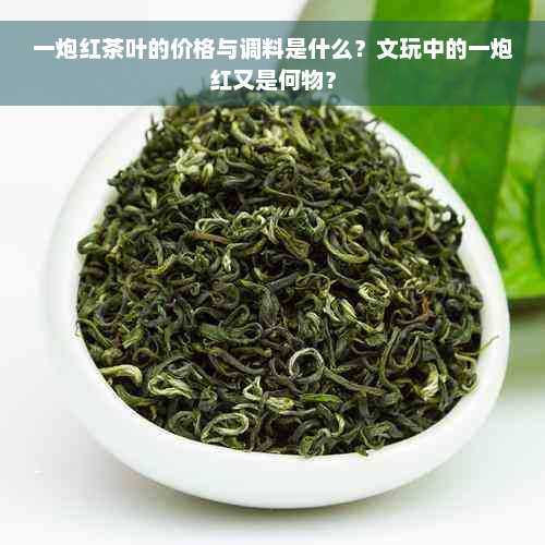 一炮红茶叶的价格与调料是什么？文玩中的一炮红又是何物？