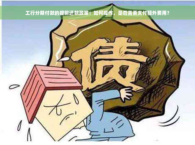 工行分期付款的提前还款政策：如何操作，是否需要支付额外费用？