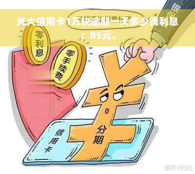 光大信用卡1万块逾期一天多少钱利息：85元。