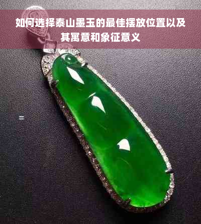 如何选择泰山墨玉的更佳摆放位置以及其寓意和象征意义