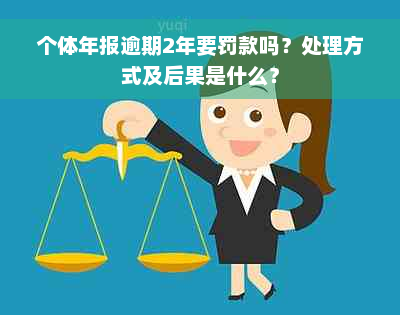 个体年报逾期2年要罚款吗？处理方式及后果是什么？