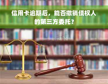 信用卡逾期后，能否撤销债权人的第三方委托？