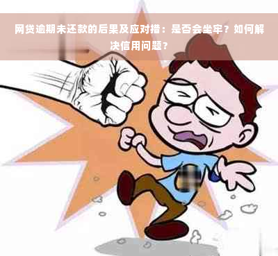 网贷逾期未还款的后果及应对措：是否会坐牢？如何解决信用问题？