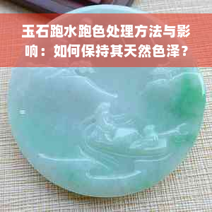 玉石跑水跑色处理方法与影响：如何保持其天然色泽？