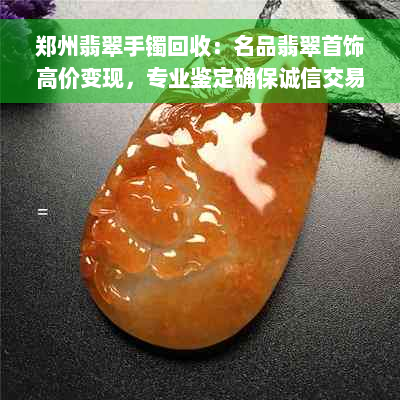 郑州翡翠手镯回收：名品翡翠首饰高价变现，专业鉴定确保诚信交易