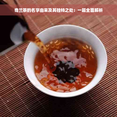 奇兰茶的名字由来及其独特之处：一篇全面解析