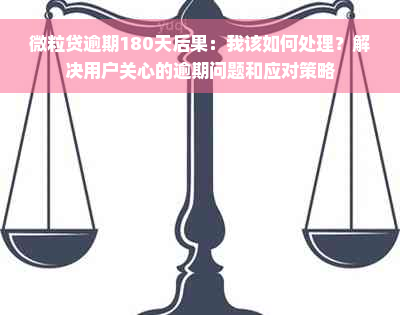 微粒贷逾期180天后果：我该如何处理？解决用户关心的逾期问题和应对策略