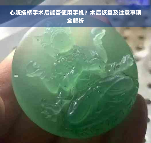 心脏搭桥手术后能否使用手机？术后恢复及注意事项全解析