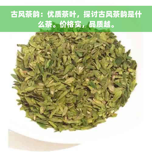 古风茶韵：优质茶叶，探讨古风茶韵是什么茶。价格实，品质越。